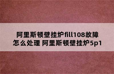 阿里斯顿壁挂炉fill108故障怎么处理 阿里斯顿壁挂炉5p1